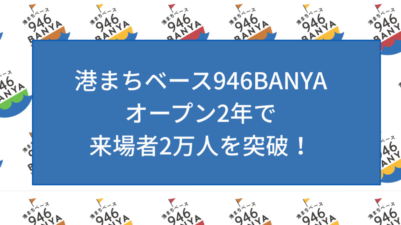 「港まちベース946BANYA」 は累計来場者数2万人を達成いたしました