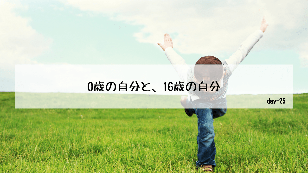 0歳の自分と、16歳の自分。-day25