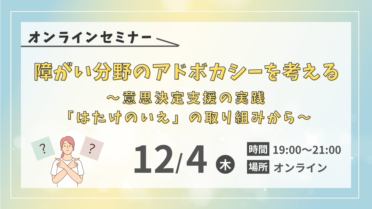 【12/4オンラインセミナー開催】障がい分野のアドボカシーを考える～意思決定支援の実践「はたけのいえ」の取り組みから～