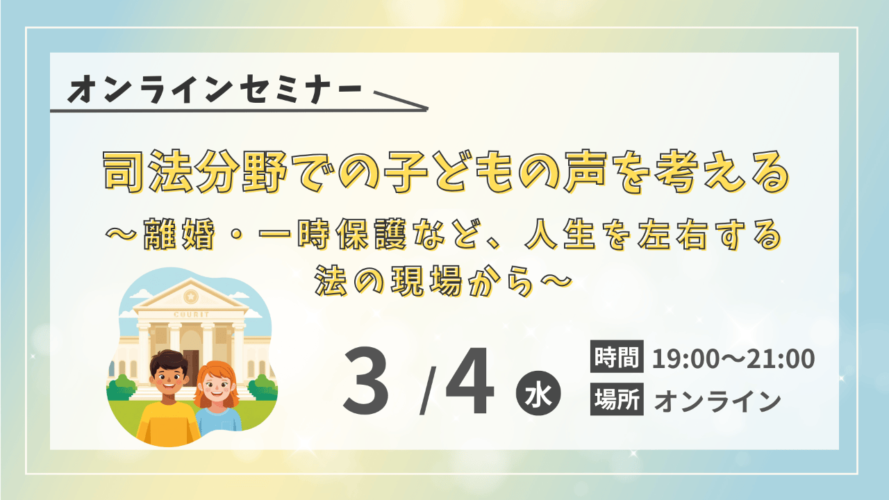 【3/4オンラインセミナー開催】司法分野での子どもの声を考える ～離婚・一時保護など、人生を左右する 法の現場から～