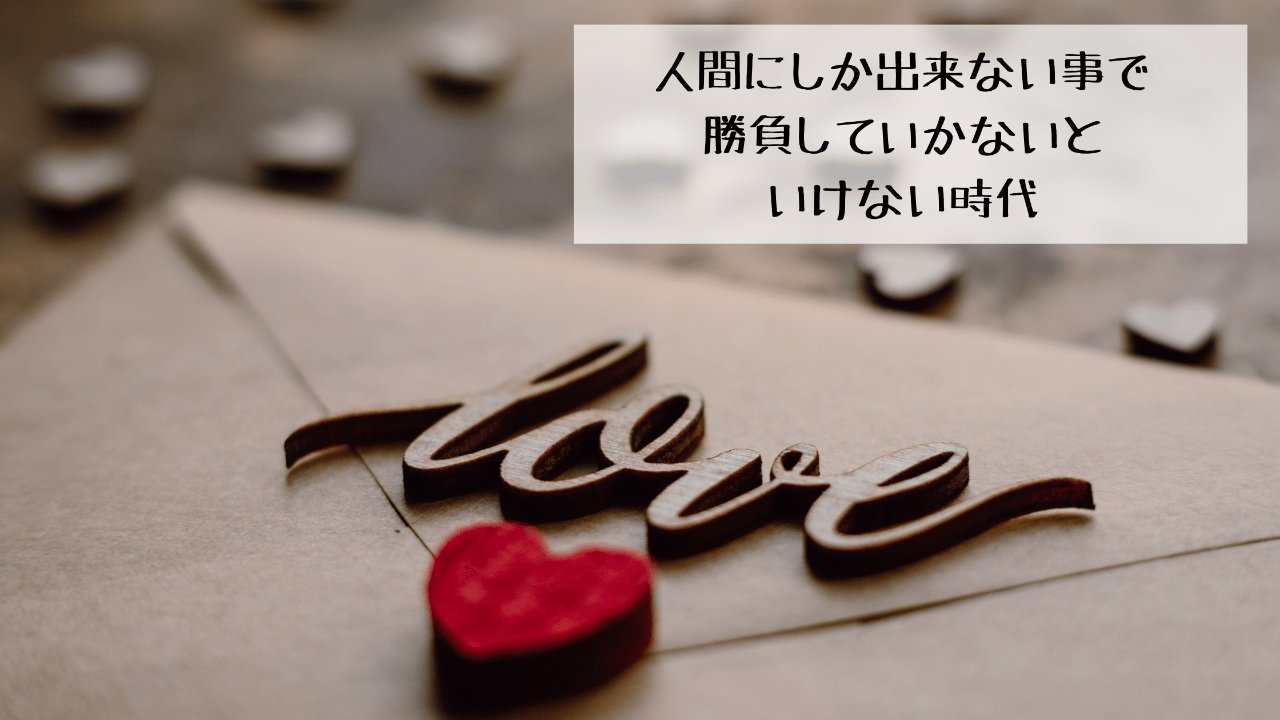 人間にしかない事で勝負していかないといけない時代。