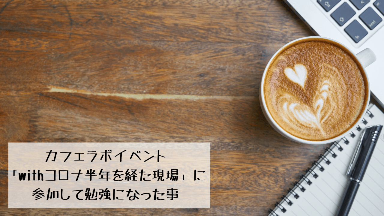 カフェラボイベント「withコロナ半年を経た現場」に参加して勉強になった事。