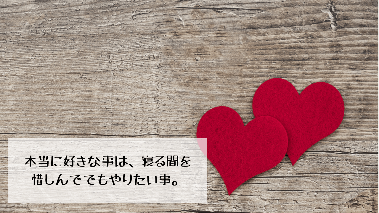 好きな事は寝る間を惜しんででも、やりたい事。