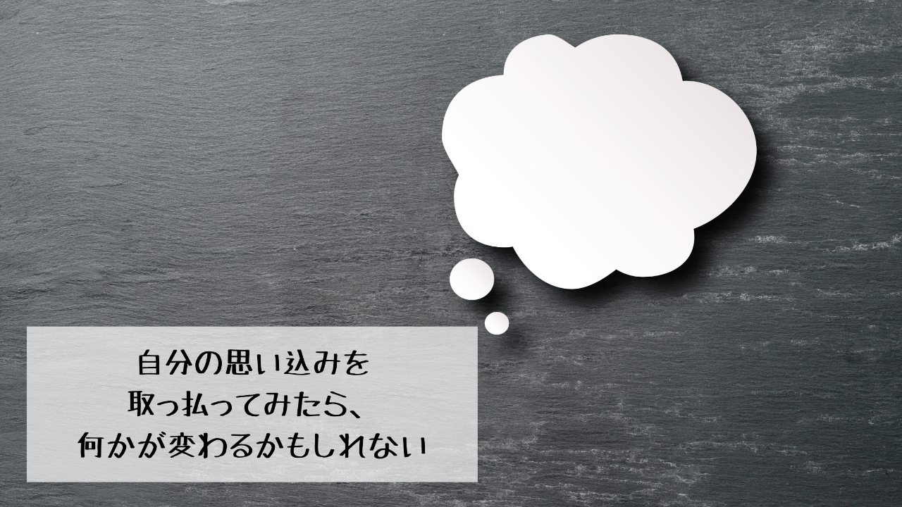 自分の思い込みを取っ払ってみたら、何かが変わるかもしれない
