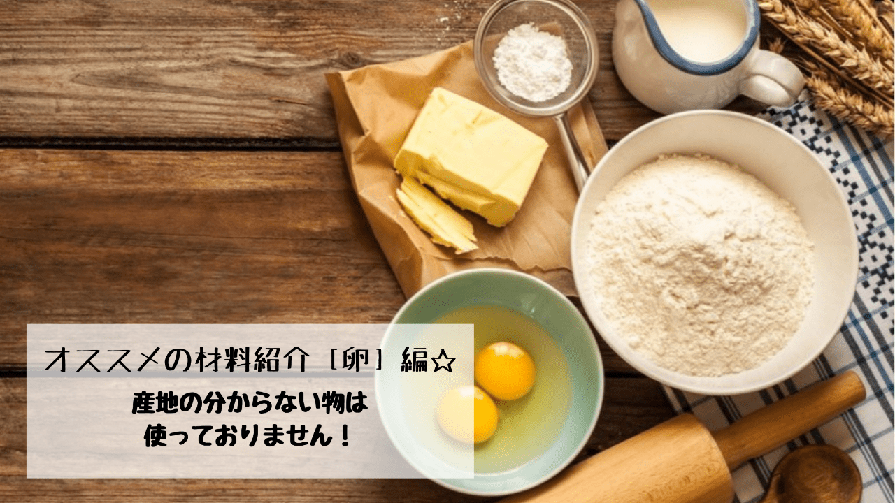 オススメの材料紹介［卵］編☆産地の分からない物は使っておりません！