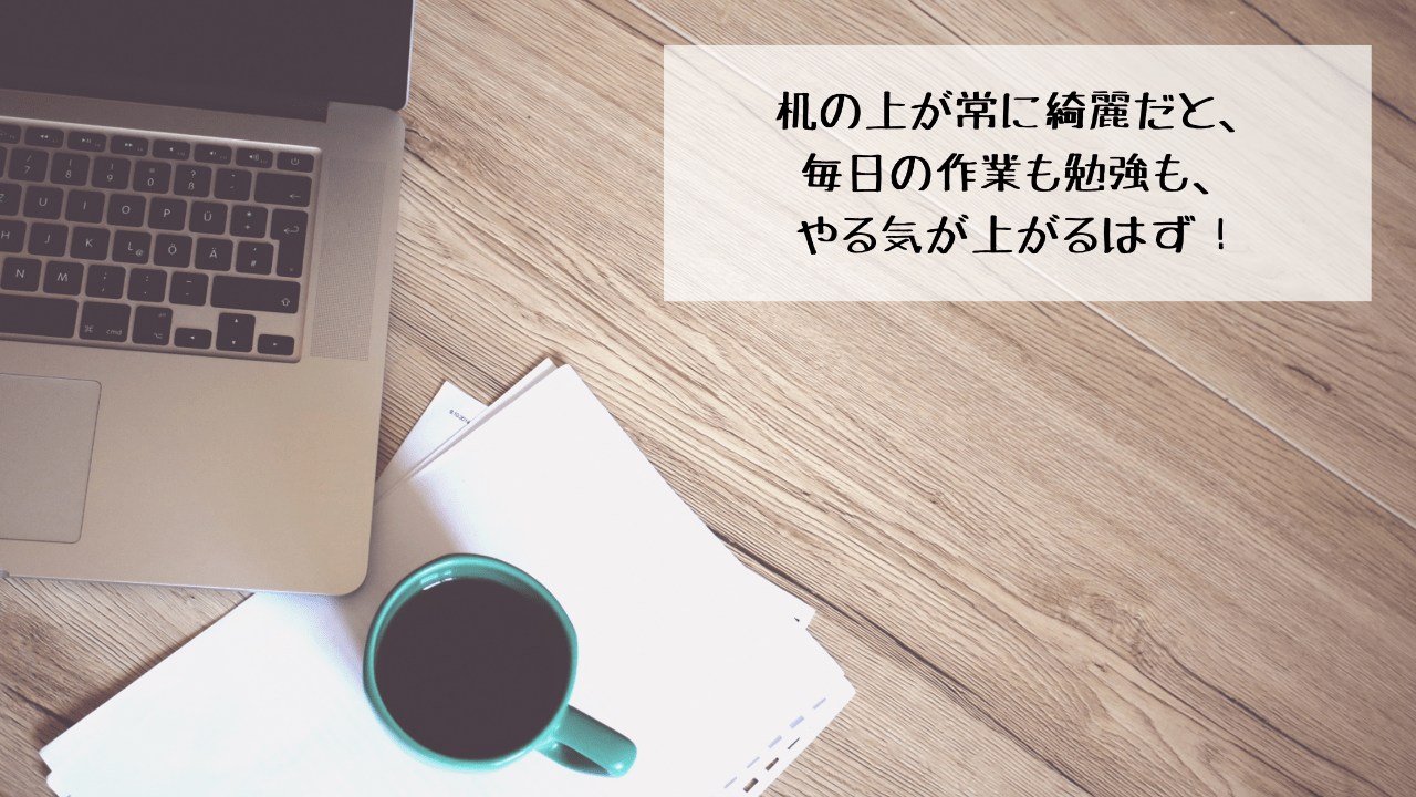 机の上が常に綺麗だと、毎日の作業も勉強も、やる気が上がるはず！