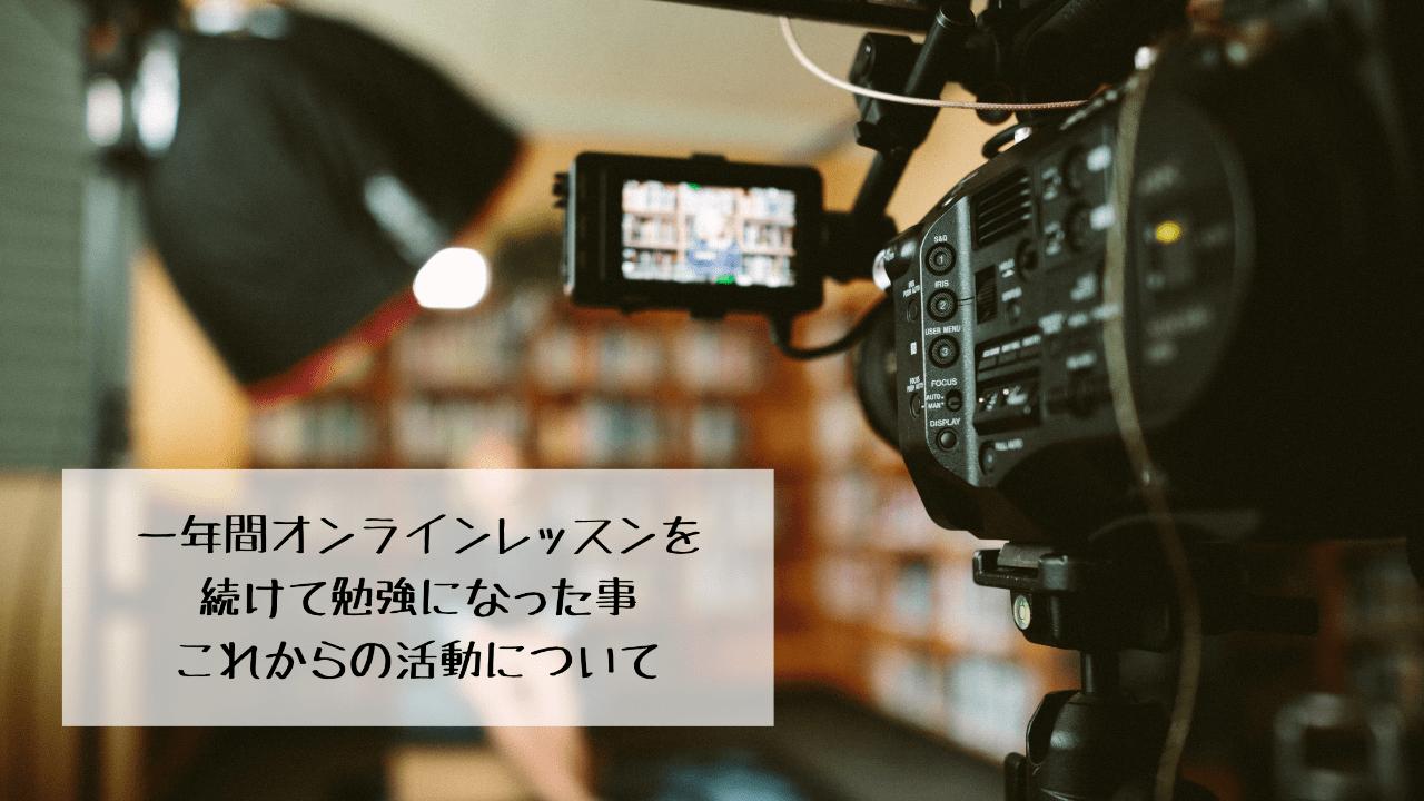 一年間オンラインレッスンを続けてみて勉強になった事。これからの活動について。