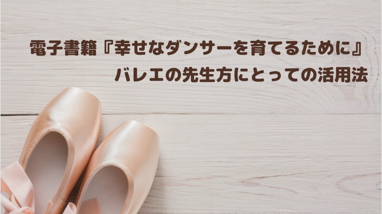 電子書籍『幸せなダンサーを育てるために』バレエの先生方にとっての活用法