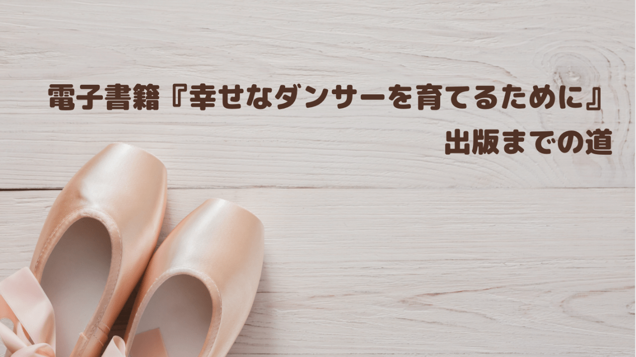 電子書籍『幸せなダンサーを育てるために』出版までの道