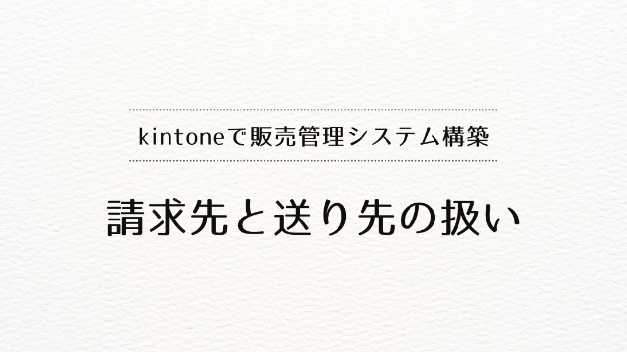 kintoneで販売管理システムを作るときの、請求先と送り先の扱い