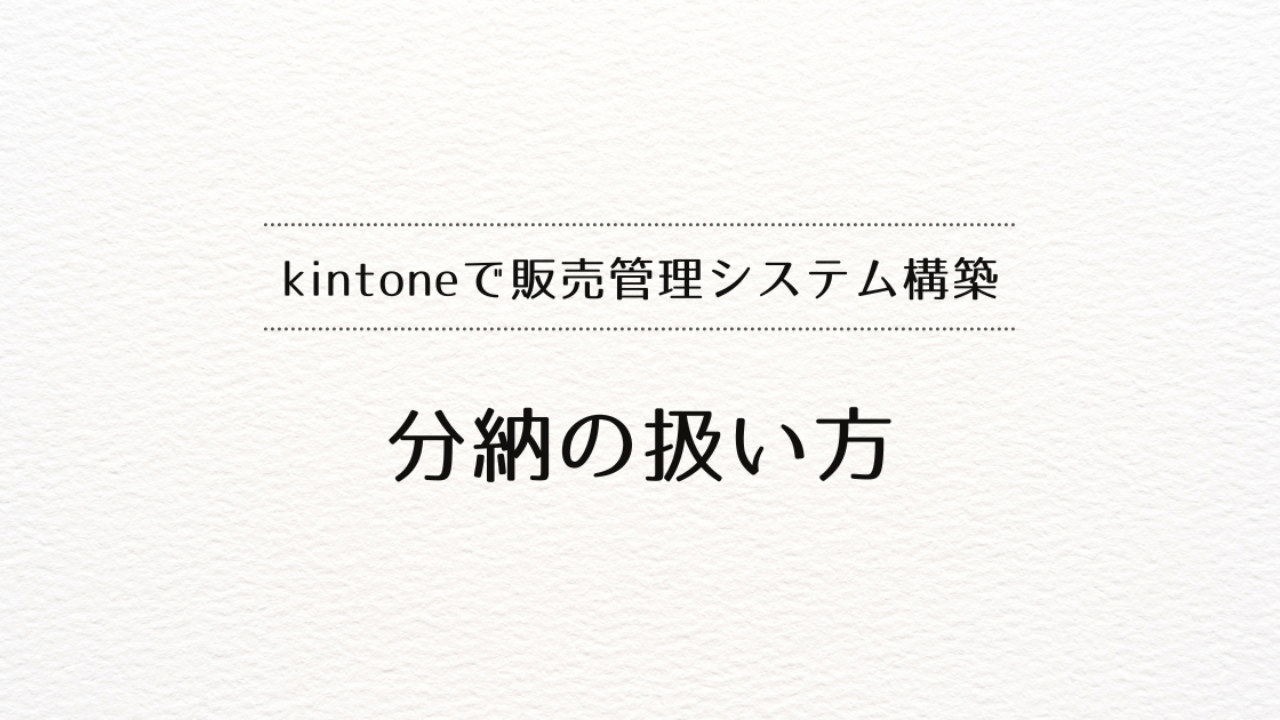  kintoneで販売管理システムを作るときの分納の扱い方