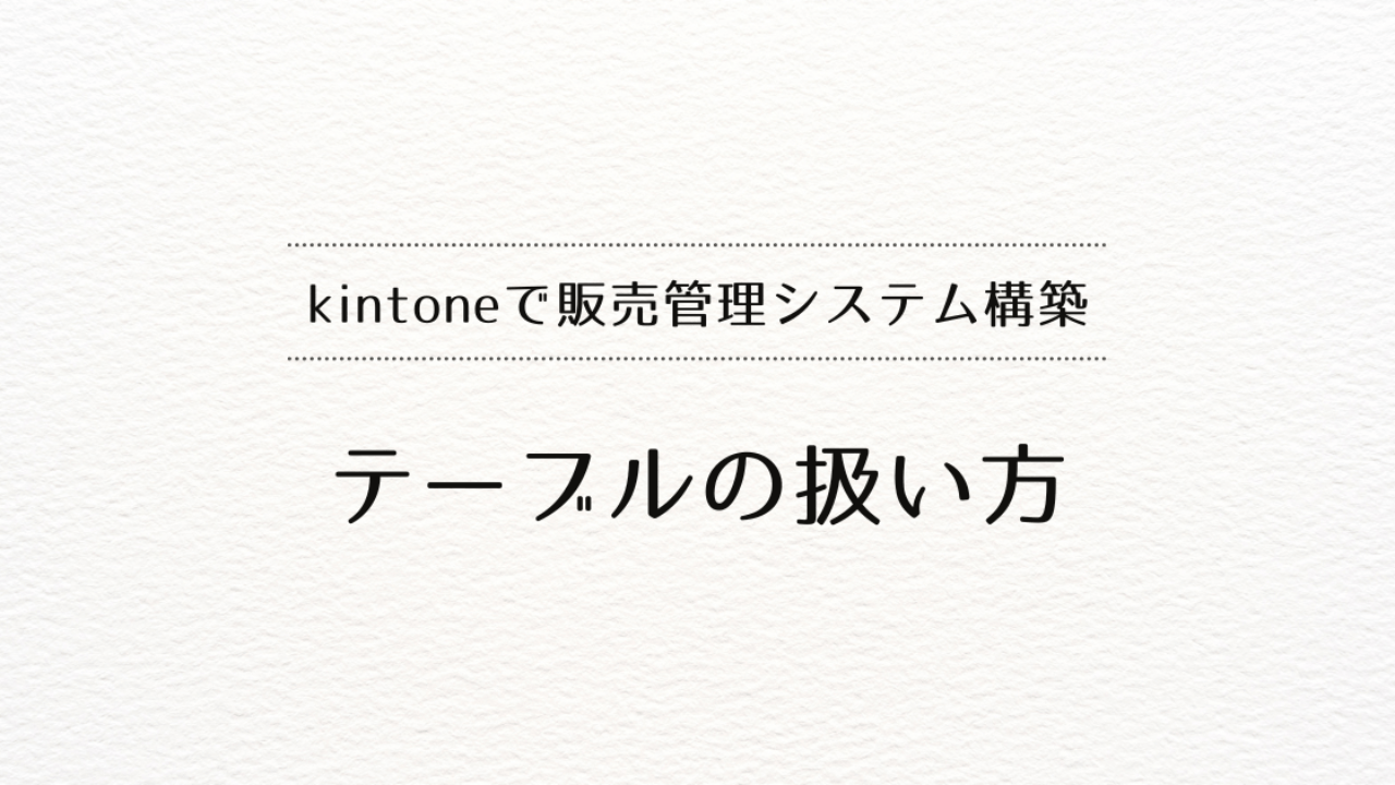  kintoneで販売管理システムを作るときのテーブルの扱い方