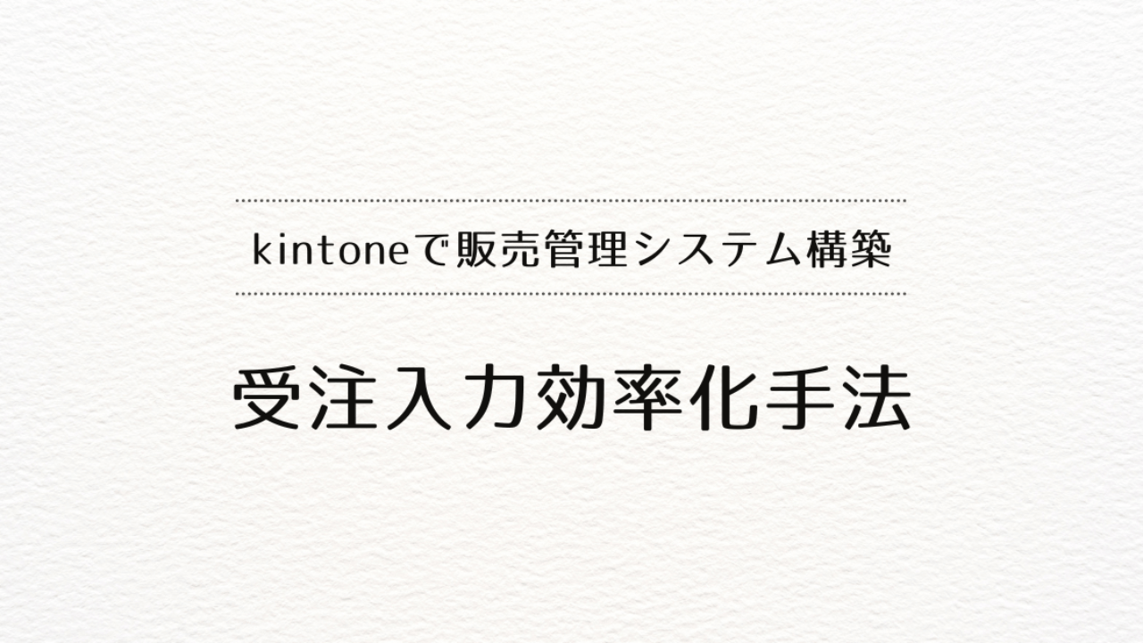 kintoneで販売管理システムを作るときの受注入力効率化手法