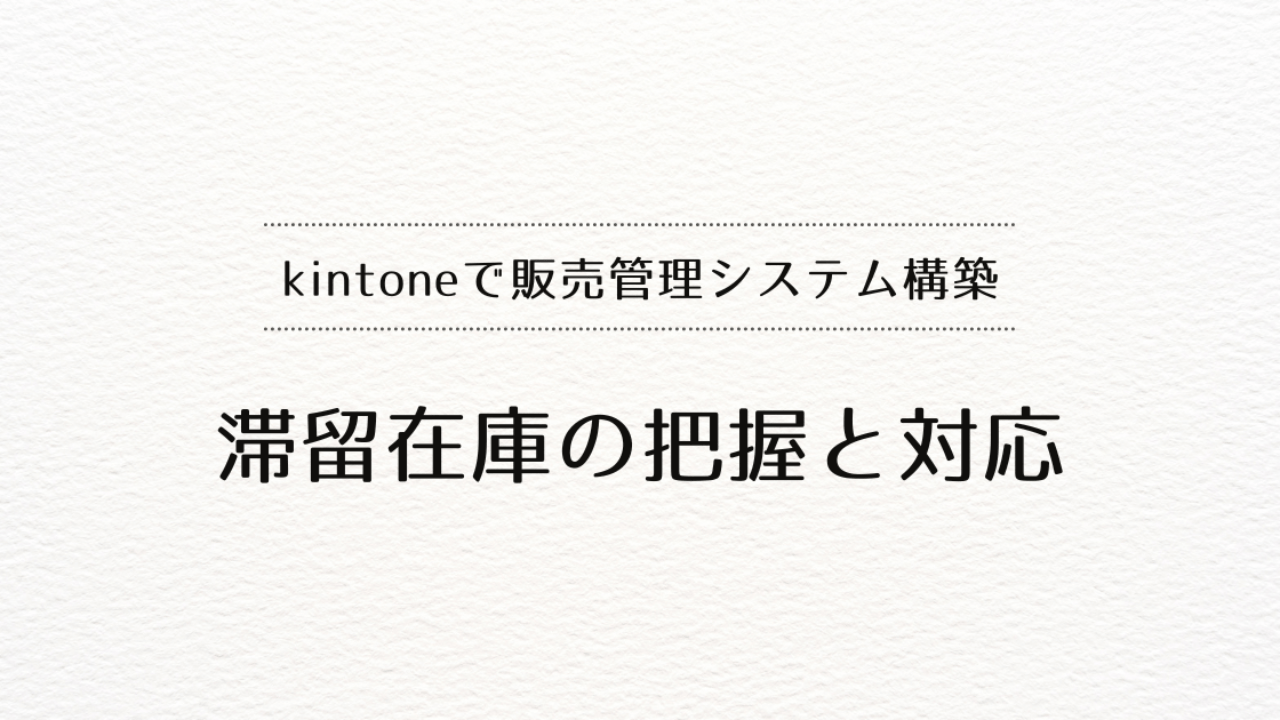 kintoneで販売管理システムを作るときの、滞留在庫の把握と対応