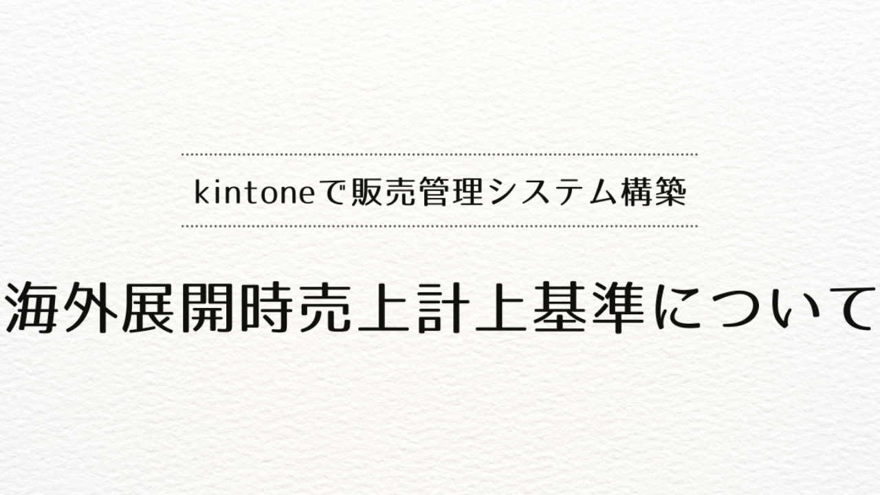 kintoneで販売管理システムを作るときの、「海外展開時売上計上基準」について