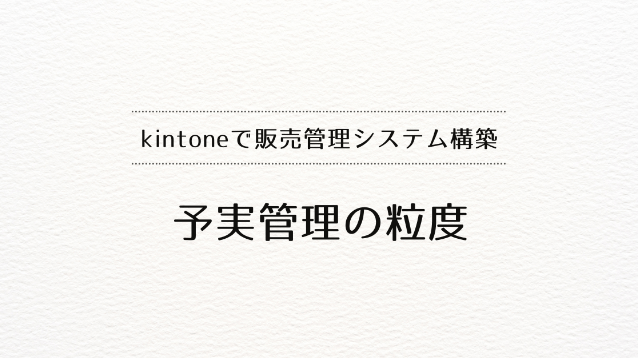 kintoneで販売管理システムを作るときの、「予実管理の粒度」について