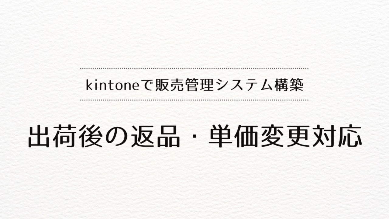 kintoneで販売管理システムを作るときの、出荷後の返品・単価変更対応