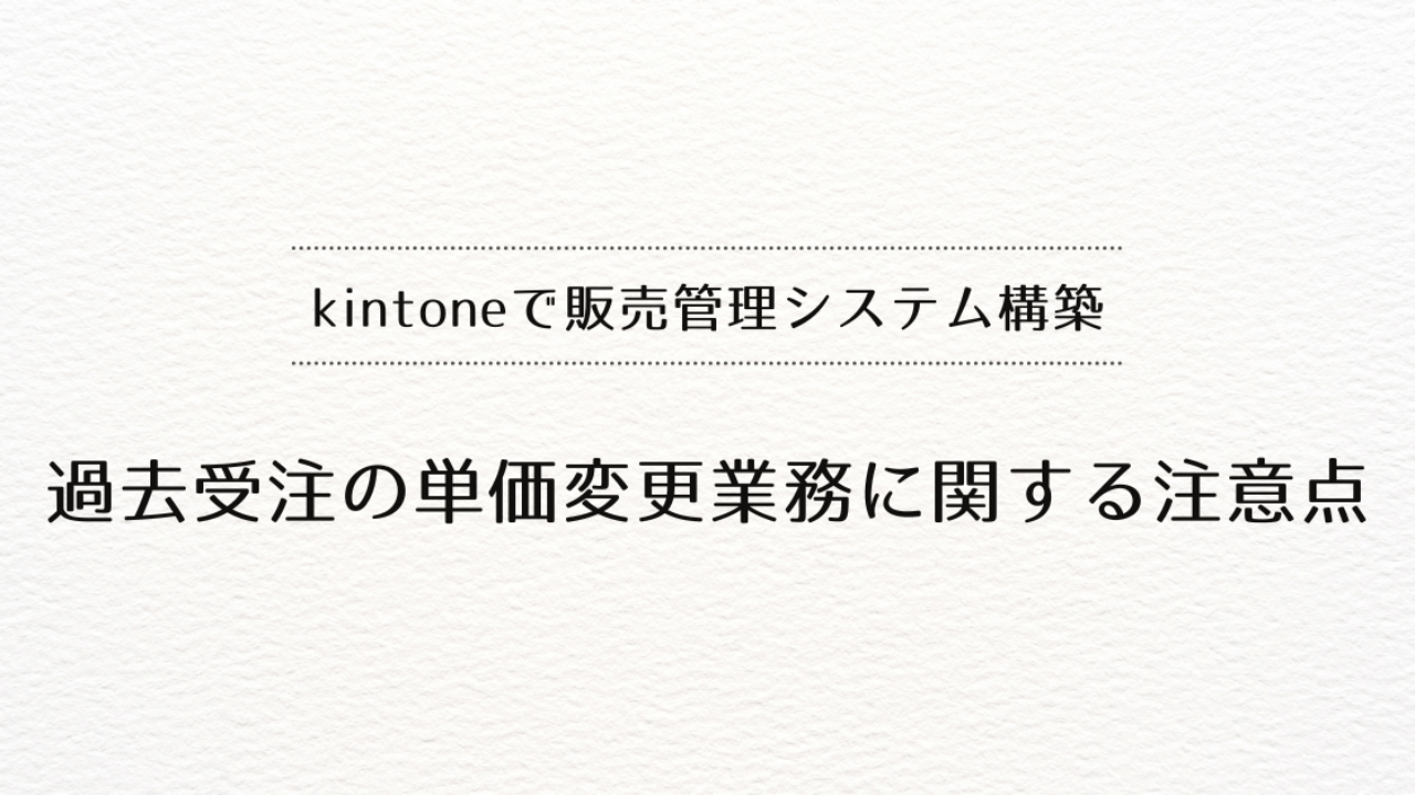 kintoneで販売管理システムを作るときの、過去受注の単価変更業務に関する注意点