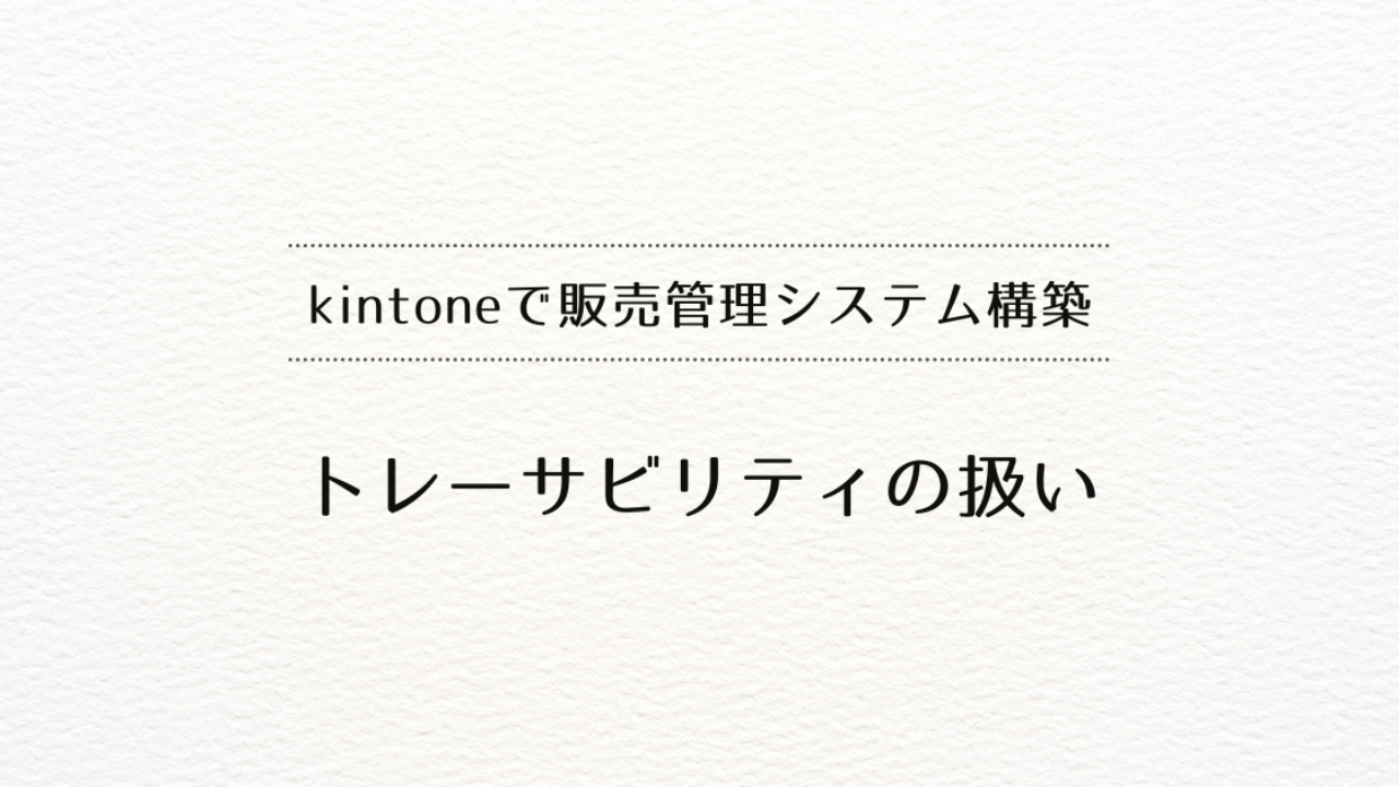 ​kintoneで販売管理システムを作るときの、トレーサビリティ管理のポイント