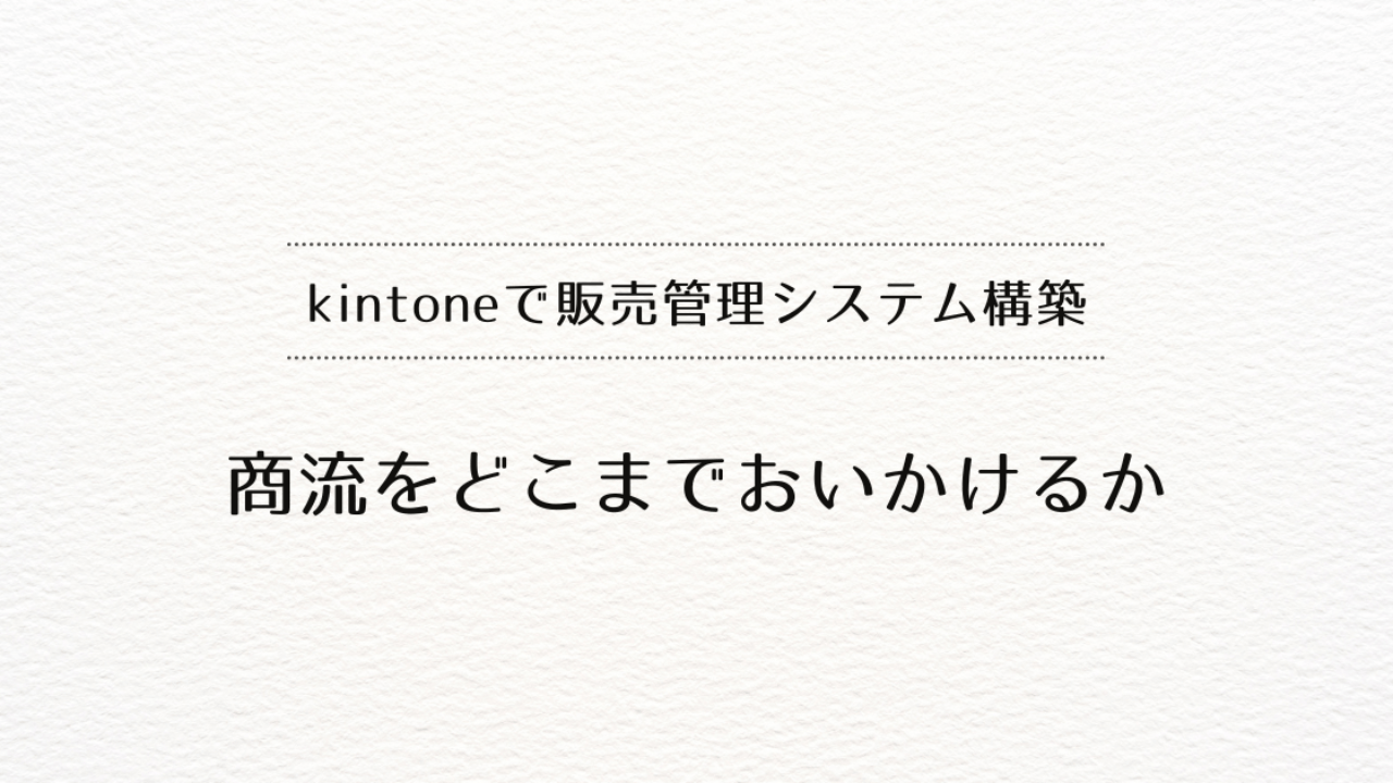 kintoneで販売管理システムを作るときに商流をどこまでおいかけるか