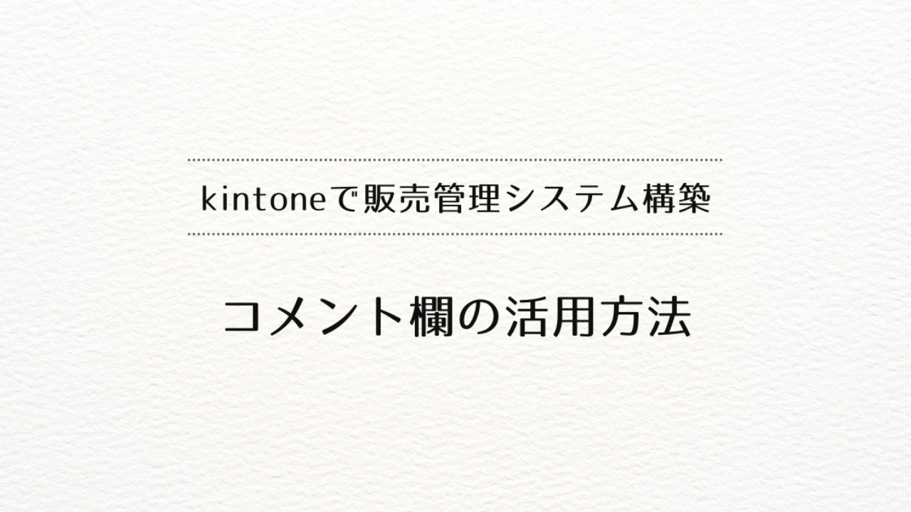 ​kintoneで販売管理システムを作るときの、コメント欄の活用方法