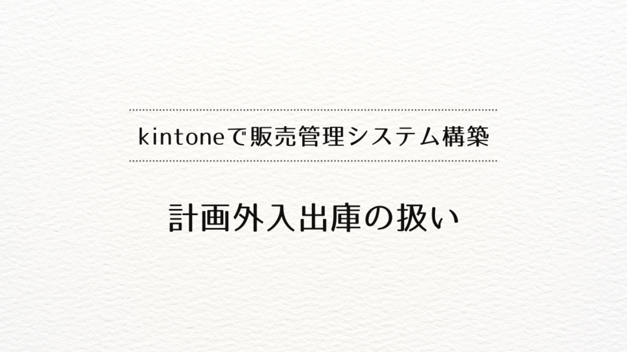 ​kintoneで販売管理システムを作るときの、計画外入出庫の扱い