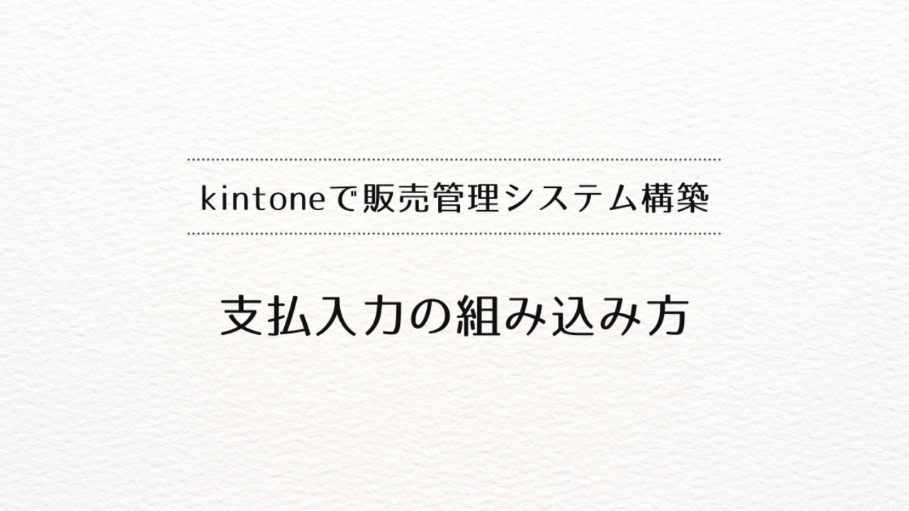 kintoneで販売管理システムを作るときの、支払い入力の組み込み方