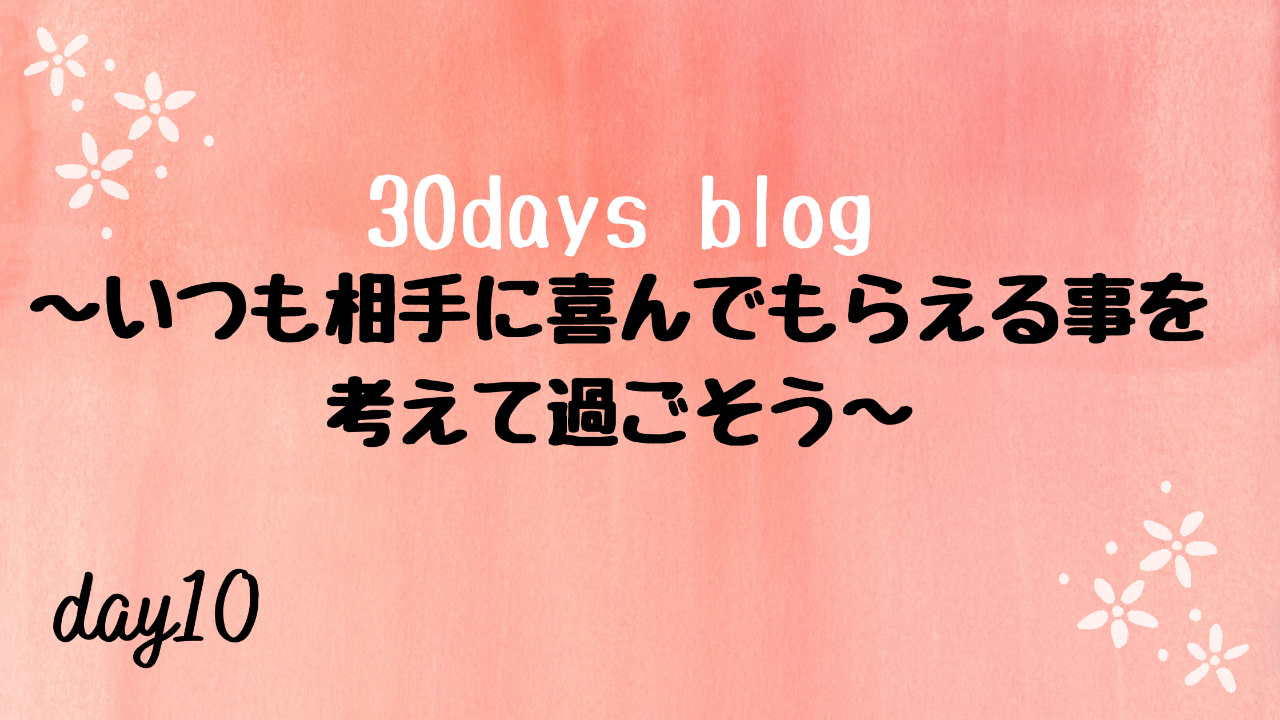 いつも相手に喜んでもらえる事を考えて過ごそう。-day10