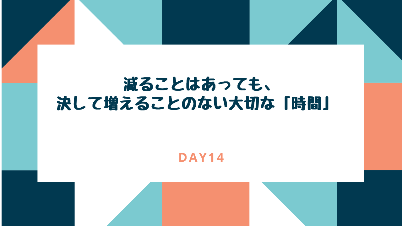 減ることはあっても、増えることのない大切な「時間」-day14