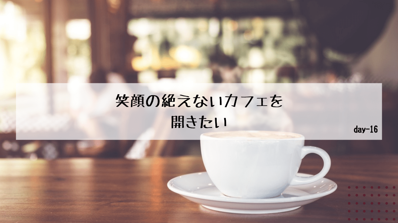 笑顔の絶えないカフェを開きたい。-day16