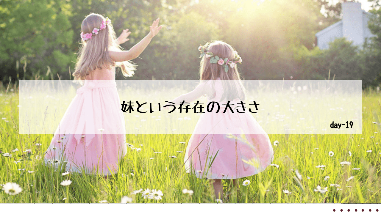 妹という存在の大きさ。-day19