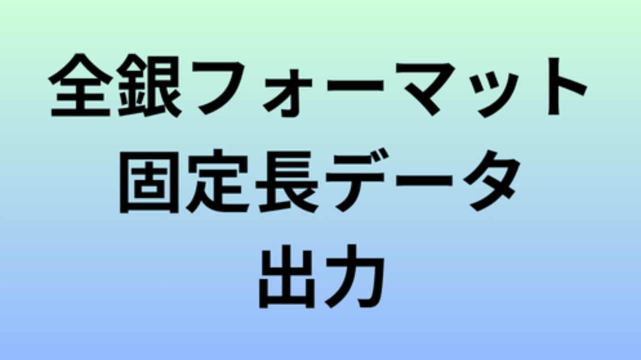全銀フォーマット固定長データ出力